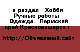  в раздел : Хобби. Ручные работы » Одежда . Пермский край,Красновишерск г.
